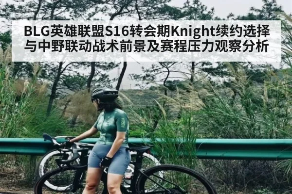 BLG英雄联盟S16转会期Knight续约选择与中野联动战术前景及赛程压力观察分析（jiuyou）