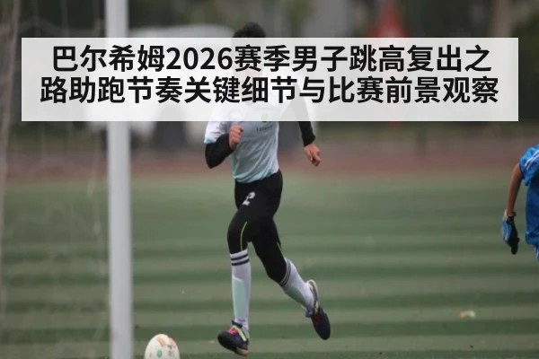 巴尔希姆2026赛季男子跳高复出之路助跑节奏关键细节与比赛前景观察（jiuyou）